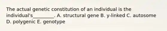 The actual genetic constitution of an individual is the individual's_________. A. structural gene B. y-linked C. autosome D. polygenic E. genotype