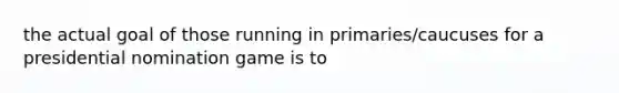 the actual goal of those running in primaries/caucuses for a presidential nomination game is to