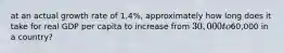 at an actual growth rate of 1.4%, approximately how long does it take for real GDP per capita to increase from 30,000 to60,000 in a country?