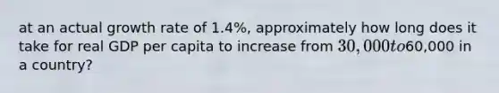 at an actual growth rate of 1.4%, approximately how long does it take for real GDP per capita to increase from 30,000 to60,000 in a country?