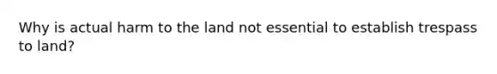 Why is actual harm to the land not essential to establish trespass to land?