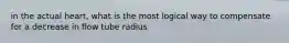 in the actual heart, what is the most logical way to compensate for a decrease in flow tube radius