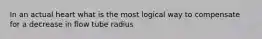 In an actual heart what is the most logical way to compensate for a decrease in flow tube radius