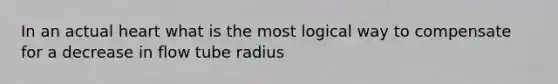 In an actual heart what is the most logical way to compensate for a decrease in flow tube radius