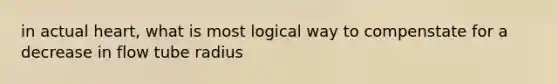 in actual heart, what is most logical way to compenstate for a decrease in flow tube radius