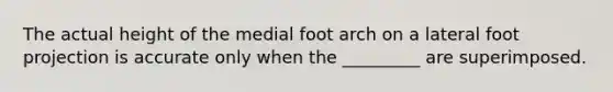 The actual height of the medial foot arch on a lateral foot projection is accurate only when the _________ are superimposed.