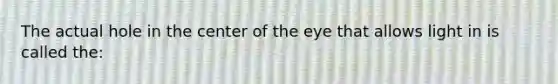 The actual hole in the center of the eye that allows light in is called the: