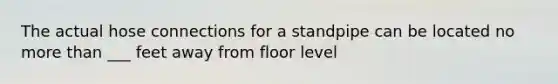 The actual hose connections for a standpipe can be located no more than ___ feet away from floor level