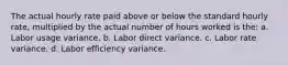 The actual hourly rate paid above or below the standard hourly rate, multiplied by the actual number of hours worked is the: a. Labor usage variance. b. Labor direct variance. c. Labor rate variance. d. Labor efficiency variance.