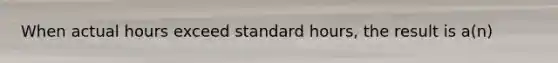 When actual hours exceed standard hours, the result is a(n)