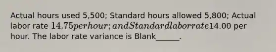 Actual hours used 5,500; Standard hours allowed 5,800; Actual labor rate 14.75 per hour; and Standard labor rate14.00 per hour. The labor rate variance is Blank______.