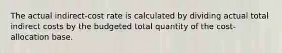 The actual indirect-cost rate is calculated by dividing actual total indirect costs by the budgeted total quantity of the cost-allocation base.