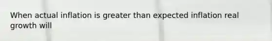 When actual inflation is greater than expected inflation real growth will