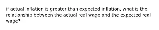 if actual inflation is greater than expected inflation, what is the relationship between the actual real wage and the expected real wage?