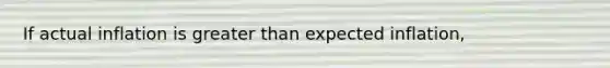 If actual inflation is greater than expected inflation,