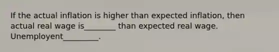 If the actual inflation is higher than expected inflation, then actual real wage is________ than expected real wage. Unemployent_________.