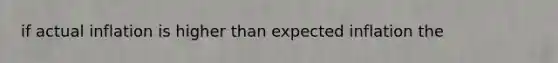 if actual inflation is higher than expected inflation the