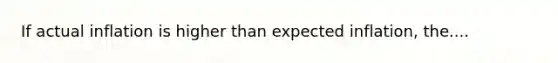 If actual inflation is higher than expected​ inflation, the....