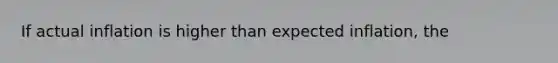 If actual inflation is higher than expected​ inflation, the