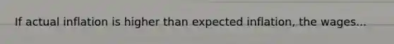 If actual inflation is higher than expected​ inflation, the wages...