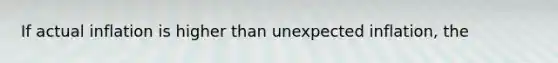 If actual inflation is higher than unexpected inflation, the