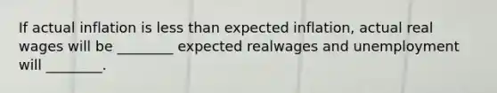 If actual inflation is <a href='https://www.questionai.com/knowledge/k7BtlYpAMX-less-than' class='anchor-knowledge'>less than</a> expected inflation, actual real wages will be ________ expected realwages and unemployment will ________.