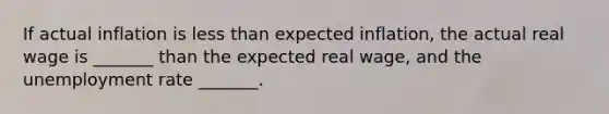 If actual inflation is less than expected inflation, the actual real wage is _______ than the expected real wage, and the unemployment rate _______.