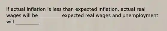 if actual inflation is less than expected inflation, actual real wages will be _________ expected real wages and unemployment will __________.