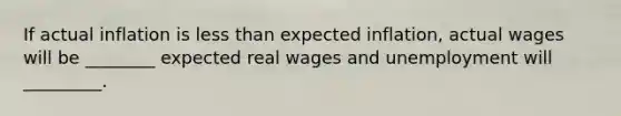 If actual inflation is less than expected inflation, actual wages will be ________ expected real wages and unemployment will _________.