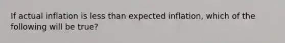 If actual inflation is less than expected inflation, which of the following will be true?