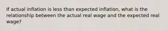 If actual inflation is less than expected inflation, what is the relationship between the actual real wage and the expected real wage?