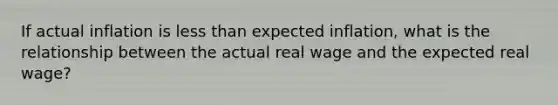 If actual inflation is less than expected​ inflation, what is the relationship between the actual real wage and the expected real​ wage?