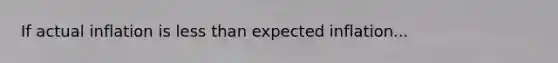 If actual inflation is less than expected inflation...