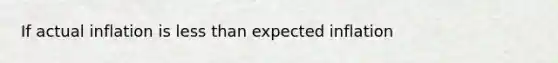 If actual inflation is less than expected inflation