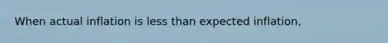 When actual inflation is less than expected inflation,