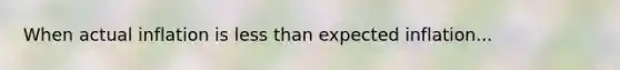 When actual inflation is less than expected inflation...