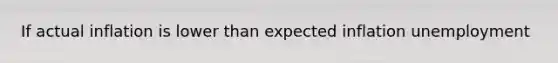 If actual inflation is lower than expected​ inflation unemployment