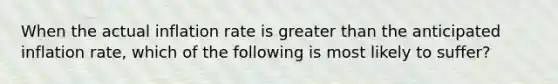 When the actual inflation rate is <a href='https://www.questionai.com/knowledge/ktgHnBD4o3-greater-than' class='anchor-knowledge'>greater than</a> the anticipated inflation rate, which of the following is most likely to suffer?