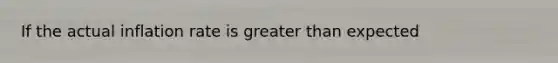 If the actual inflation rate is greater than​ expected