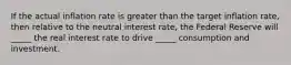 If the actual inflation rate is greater than the target inflation rate, then relative to the neutral interest rate, the Federal Reserve will _____ the real interest rate to drive _____ consumption and investment.