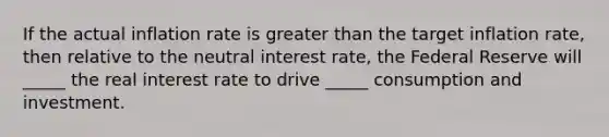 If the actual inflation rate is <a href='https://www.questionai.com/knowledge/ktgHnBD4o3-greater-than' class='anchor-knowledge'>greater than</a> the target inflation rate, then relative to the neutral interest rate, the Federal Reserve will _____ the real interest rate to drive _____ consumption and investment.