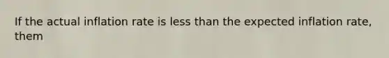 If the actual inflation rate is less than the expected inflation rate, them