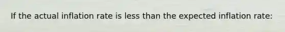 If the actual inflation rate is <a href='https://www.questionai.com/knowledge/k7BtlYpAMX-less-than' class='anchor-knowledge'>less than</a> the expected inflation rate: