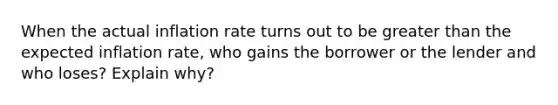 When the actual inflation rate turns out to be greater than the expected inflation rate, who gains the borrower or the lender and who loses? Explain why?