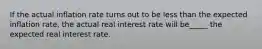 If the actual inflation rate turns out to be less than the expected inflation​ rate, the actual real interest rate will be_____ the expected real interest rate.