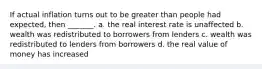 If actual inflation turns out to be greater than people had expected, then _______. a. the real interest rate is unaffected b. wealth was redistributed to borrowers from lenders c. wealth was redistributed to lenders from borrowers d. the real value of money has increased