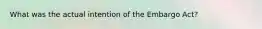 What was the actual intention of the Embargo Act?