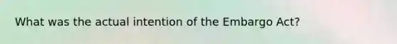 What was the actual intention of the Embargo Act?