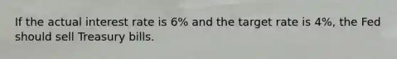 If the actual interest rate is 6% and the target rate is 4%, the Fed should sell Treasury bills.