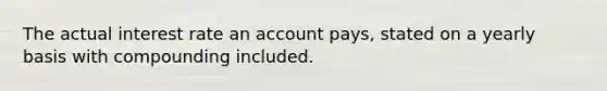 The actual interest rate an account pays, stated on a yearly basis with compounding included.